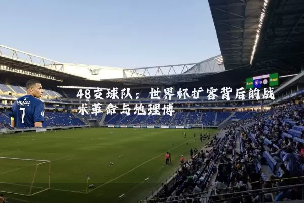 48支球队:世界杯扩容背后的战术革命与地理博弈