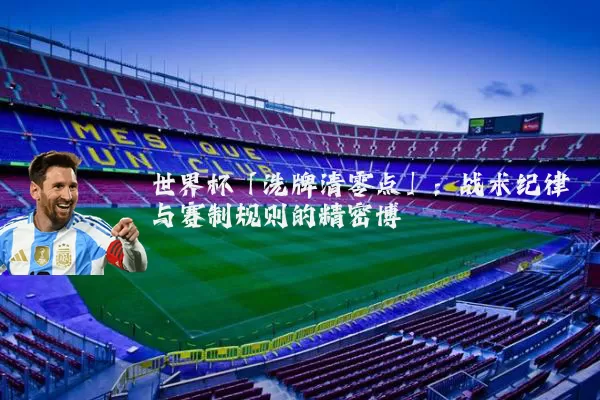 世界杯「洗牌清零点」：战术纪律与赛制规则的精密博弈