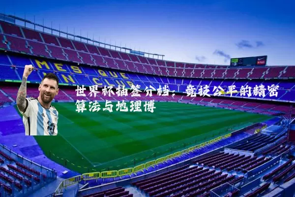 世界杯抽签分档:竞技公平的精密算法与地理博弈