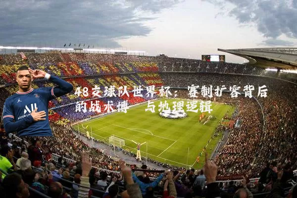48支球队世界杯：赛制扩容背后的战术博弈与地理逻辑