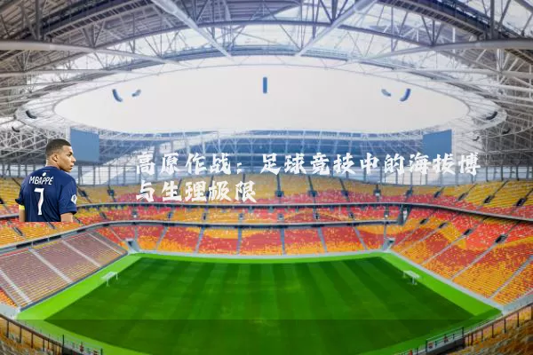 高原作战:足球竞技中的海拔博弈与生理极限