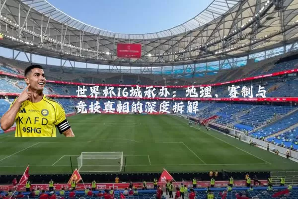 世界杯16城承办：地理、赛制与竞技真相的深度拆解
