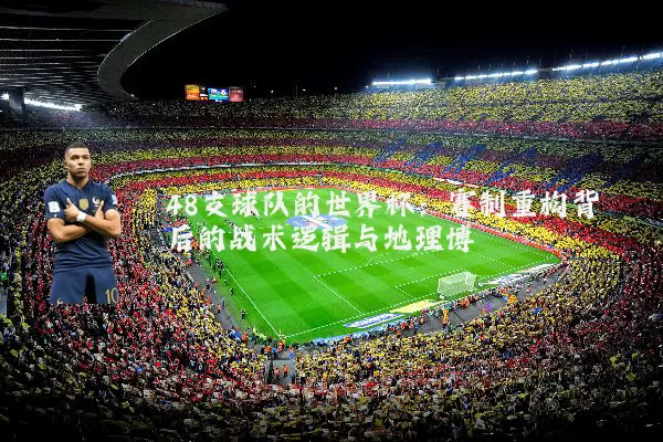 48支球队的世界杯：赛制重构背后的战术逻辑与地理博弈