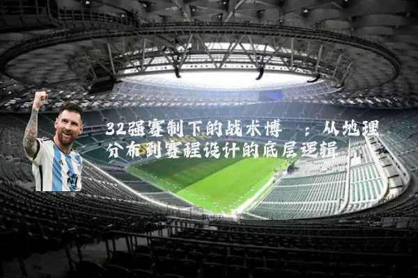 32强赛制下的战术博弈:从地理分布到赛程设计的底层逻辑