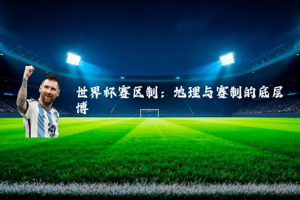 世界杯赛区制:地理与赛制的底层博弈