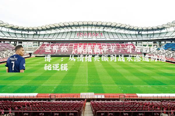 世界杯「球迷嘉年华」背后的技术博弈:从情绪共振到战术渗透的隐秘逻辑