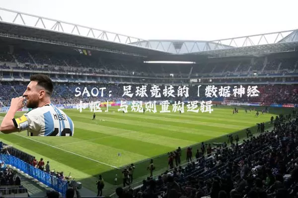 SAOT：足球竞技的「数据神经中枢」与规则重构逻辑