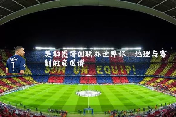 美加墨跨国联办世界杯：地理与赛制的底层博弈