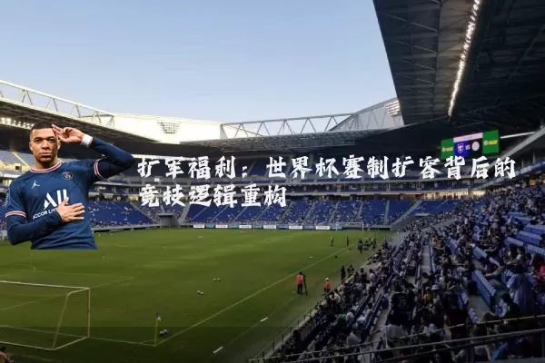 扩军福利：世界杯赛制扩容背后的竞技逻辑重构