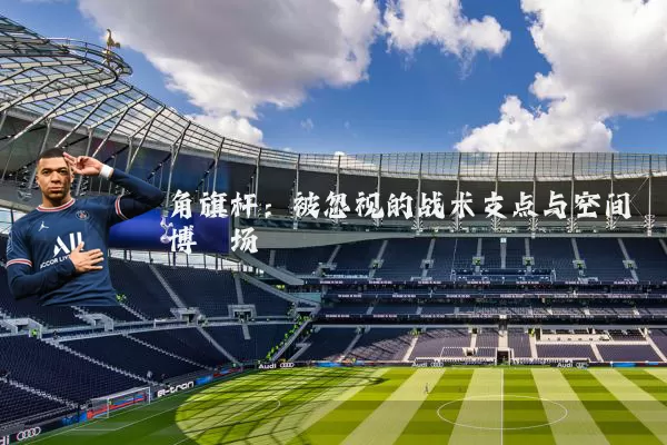 角旗杆：被忽视的战术支点与空间博弈场