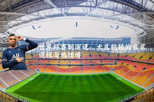 世界杯赛制演进：大区轮转的底层逻辑与地理博弈