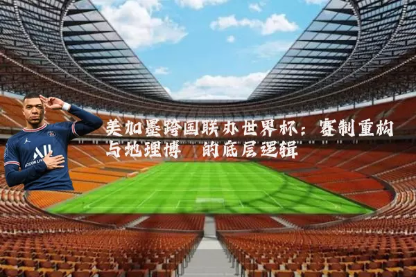 美加墨跨国联办世界杯:赛制重构与地理博弈的底层逻辑