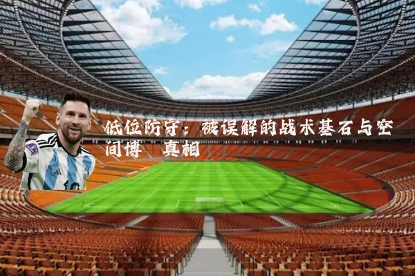 低位防守：被误解的战术基石与空间博弈真相